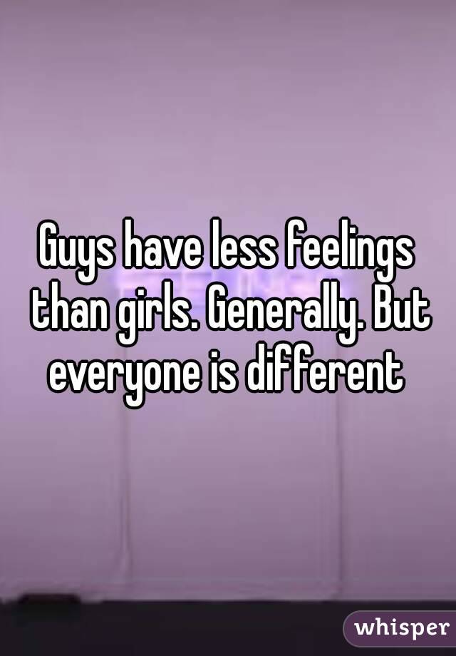 Guys have less feelings than girls. Generally. But everyone is different 