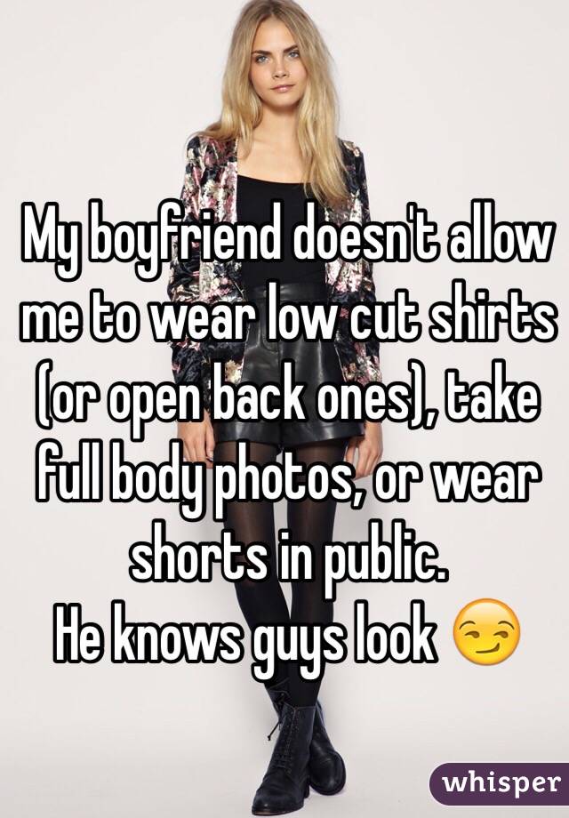 My boyfriend doesn't allow me to wear low cut shirts (or open back ones), take full body photos, or wear shorts in public. 
He knows guys look 😏