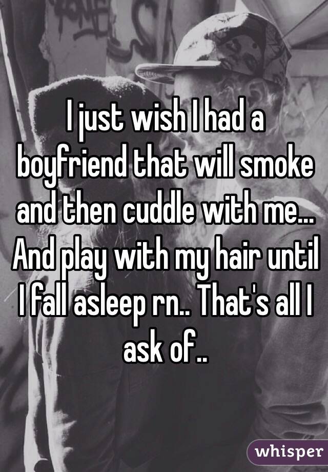 I just wish I had a boyfriend that will smoke and then cuddle with me... And play with my hair until I fall asleep rn.. That's all I ask of..