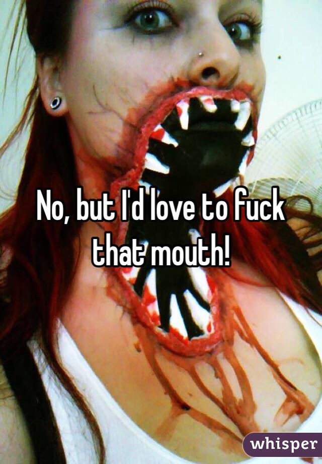 No, but I'd love to fuck that mouth!