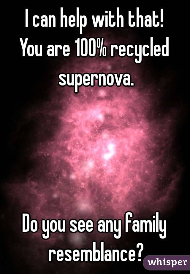 I can help with that!
You are 100% recycled supernova.




Do you see any family resemblance?