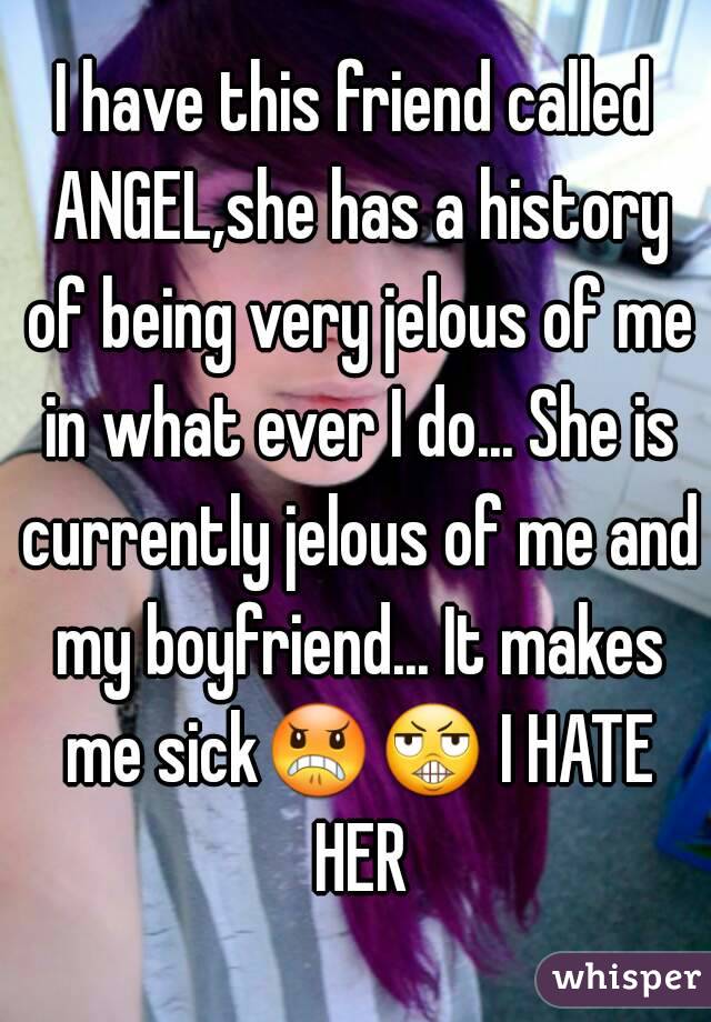 I have this friend called ANGEL,she has a history of being very jelous of me in what ever I do... She is currently jelous of me and my boyfriend... It makes me sick😠😬 I HATE HER