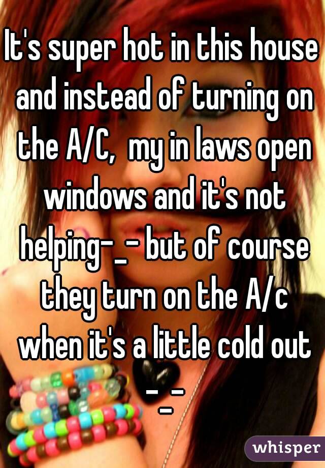 It's super hot in this house and instead of turning on the A/C,  my in laws open windows and it's not helping-_- but of course they turn on the A/c when it's a little cold out -_-