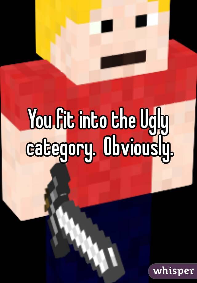 You fit into the Ugly category.  Obviously.