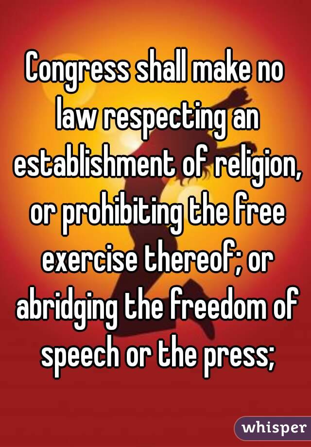 Congress shall make no law respecting an establishment of religion, or prohibiting the free exercise thereof; or abridging the freedom of speech or the press;