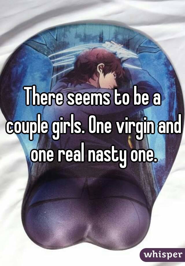 There seems to be a couple girls. One virgin and one real nasty one.