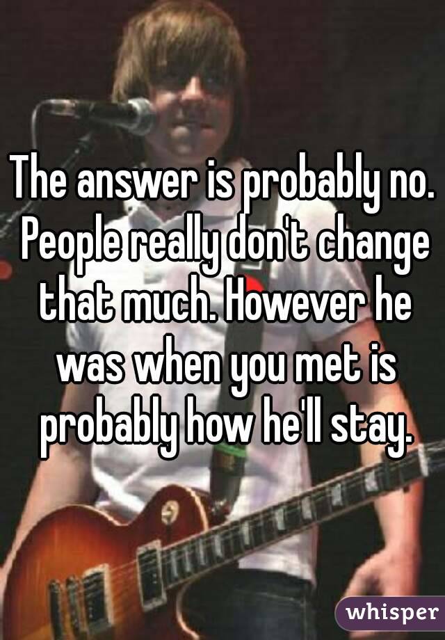 The answer is probably no. People really don't change that much. However he was when you met is probably how he'll stay.