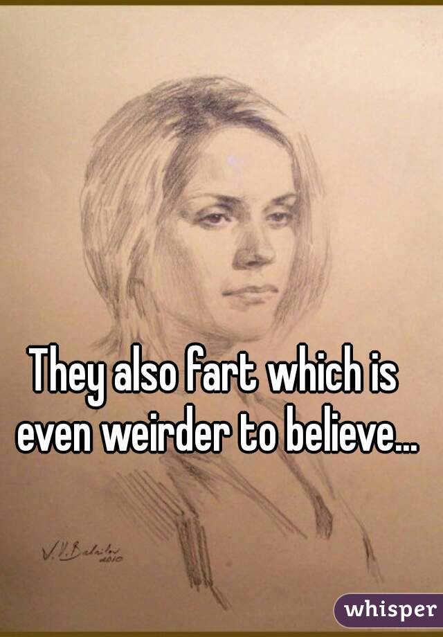 They also fart which is even weirder to believe...