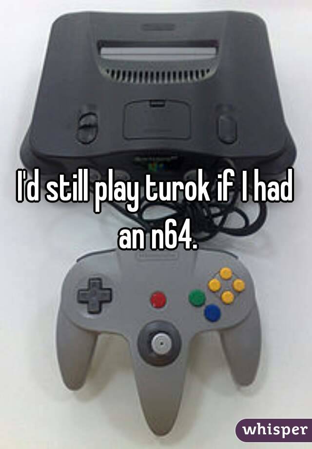 I'd still play turok if I had an n64.