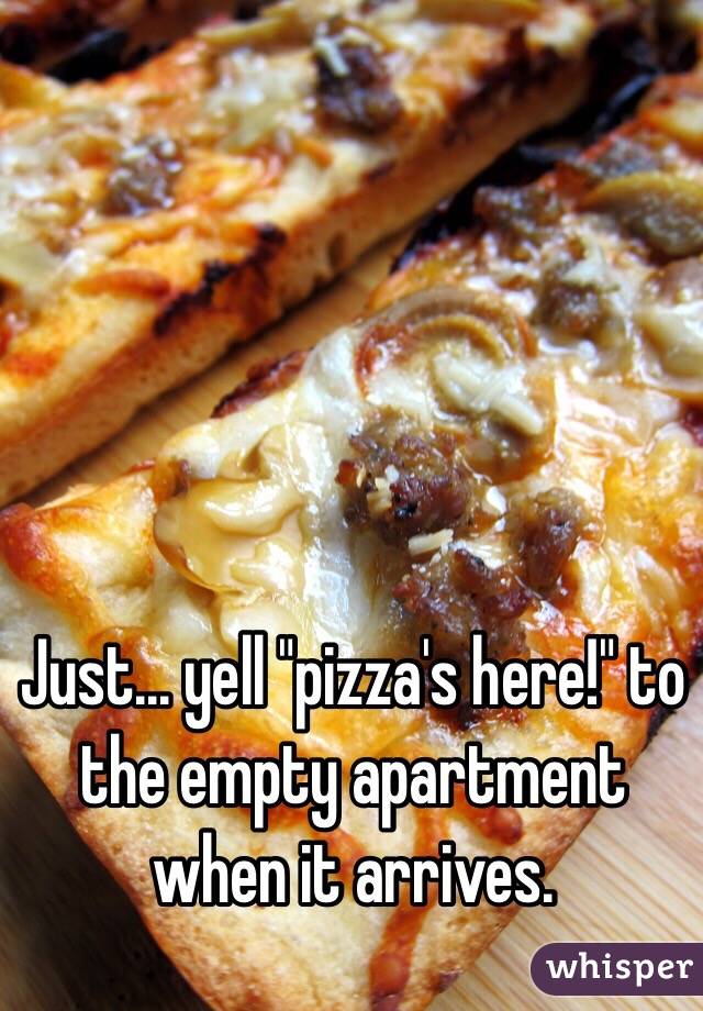 Just... yell "pizza's here!" to the empty apartment when it arrives.