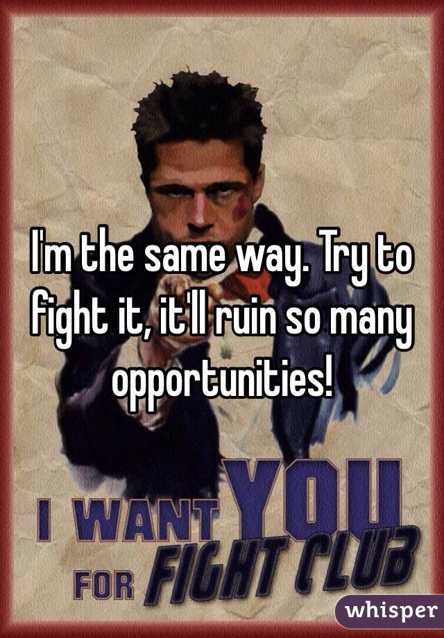 I'm the same way. Try to fight it, it'll ruin so many opportunities!