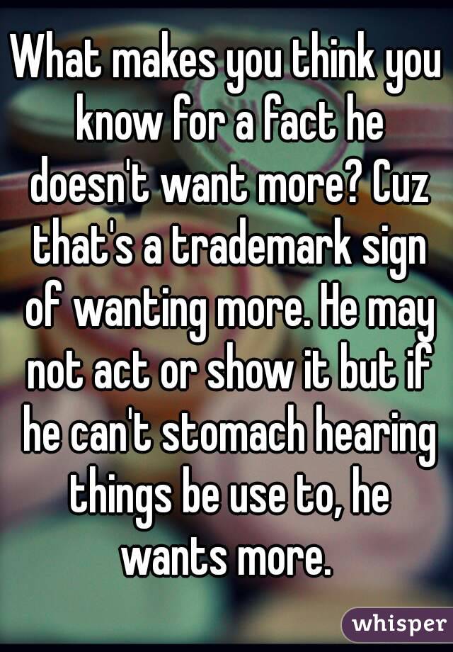What makes you think you know for a fact he doesn't want more? Cuz that's a trademark sign of wanting more. He may not act or show it but if he can't stomach hearing things be use to, he wants more. 