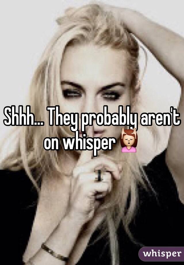 Shhh... They probably aren't on whisper💆