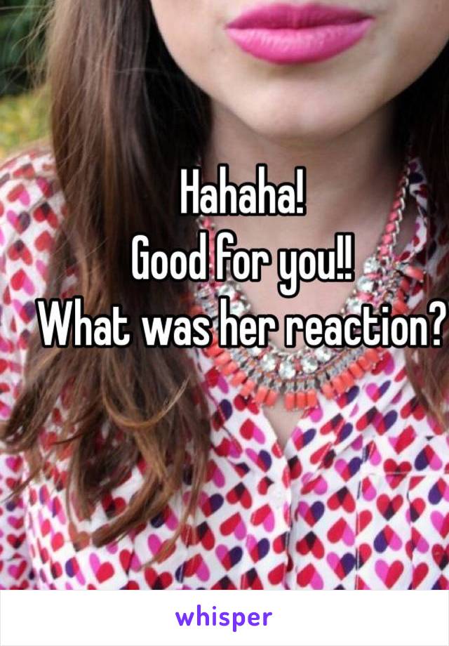 Hahaha!
Good for you!!
What was her reaction?