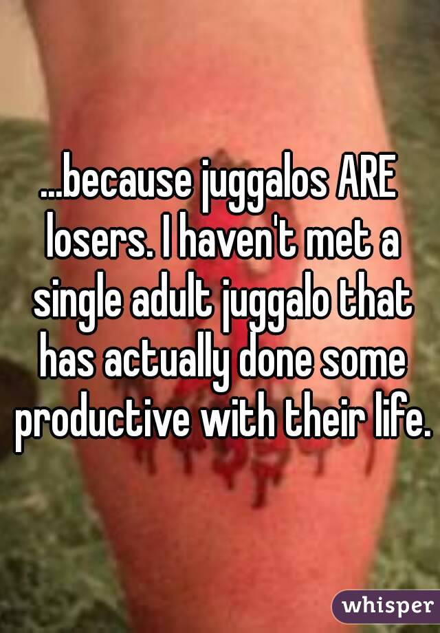 ...because juggalos ARE losers. I haven't met a single adult juggalo that has actually done some productive with their life.