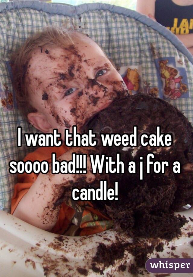 I want that weed cake soooo bad!!! With a j for a candle! 