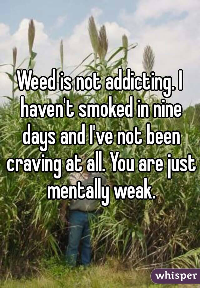 Weed is not addicting. I haven't smoked in nine days and I've not been craving at all. You are just mentally weak.