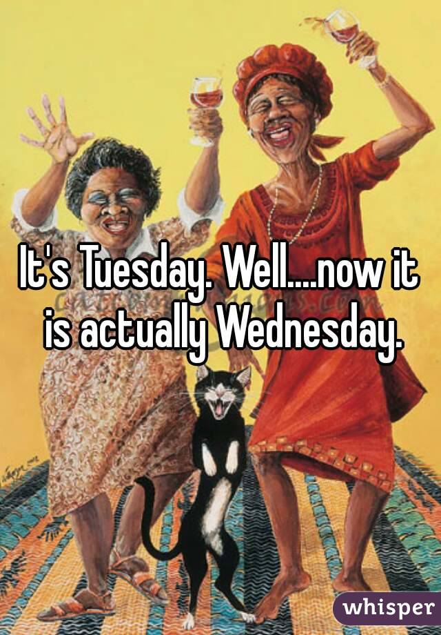 It's Tuesday. Well....now it is actually Wednesday.