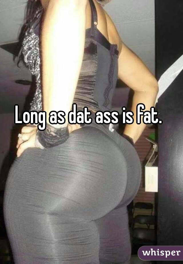Long as dat ass is fat.





