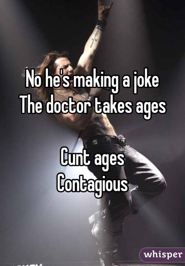 No he's making a joke
The doctor takes ages

Cunt ages
Contagious 