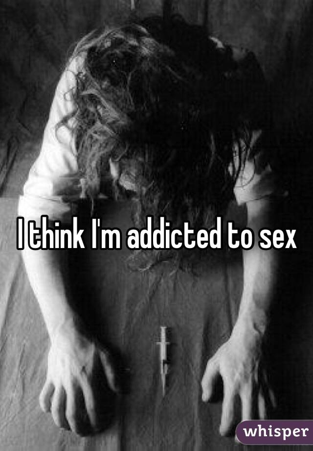 I think I'm addicted to sex 