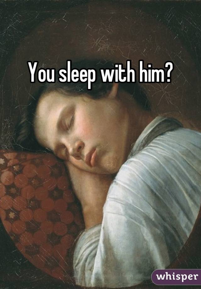 You sleep with him?