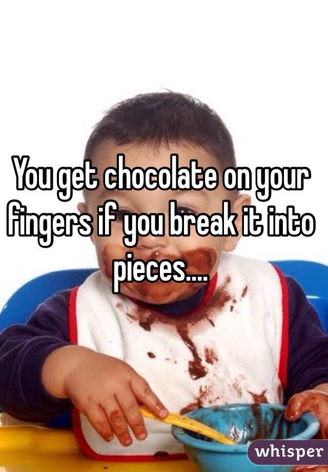 You get chocolate on your fingers if you break it into pieces....