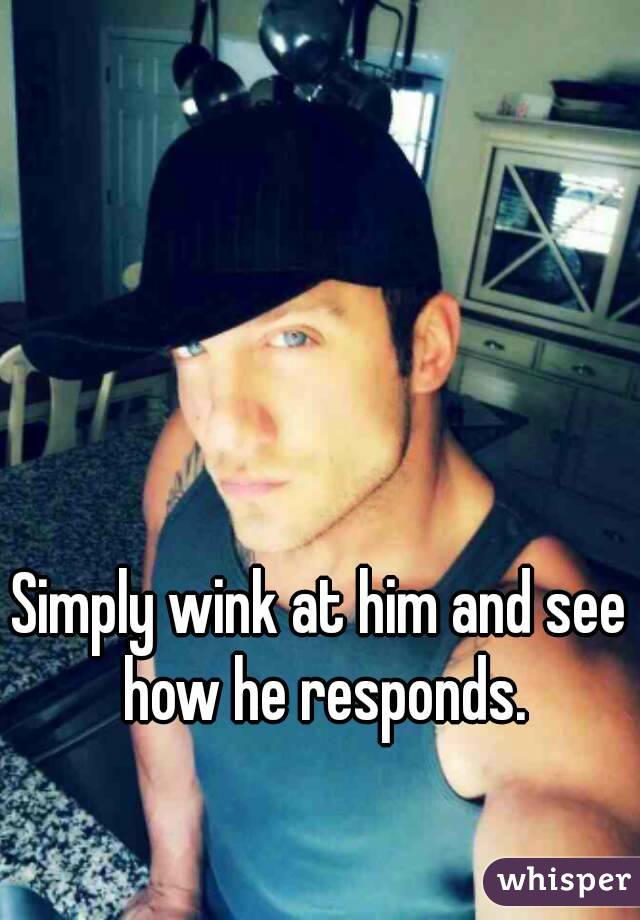 Simply wink at him and see how he responds.