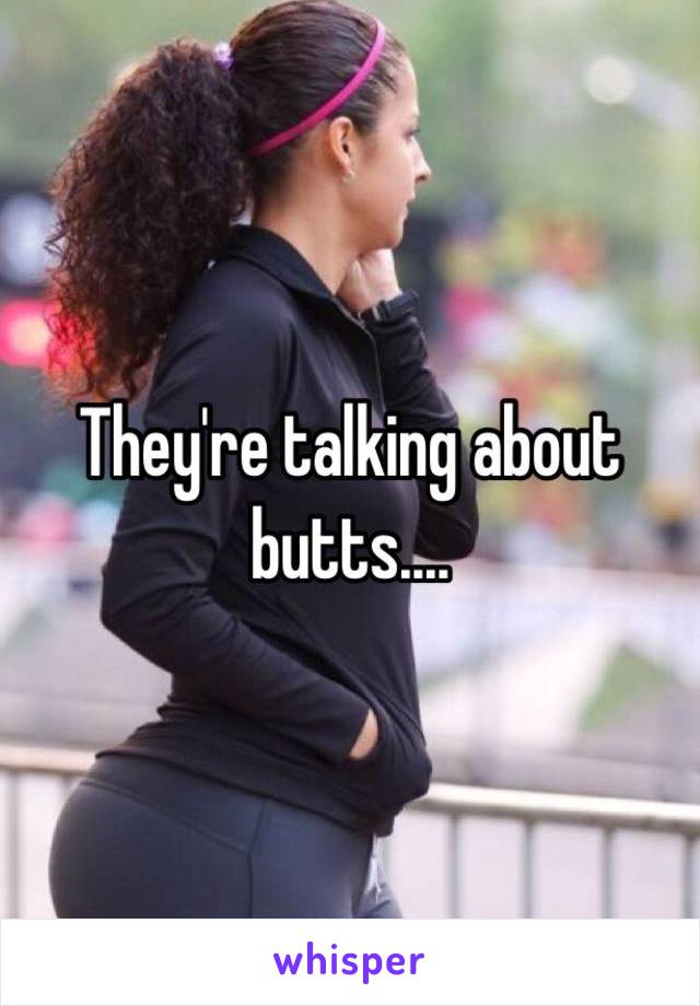 They're talking about butts....