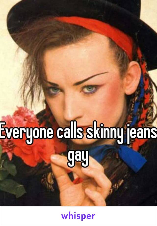 Everyone calls skinny jeans gay 