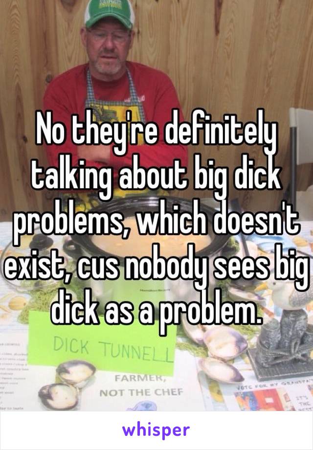 No they're definitely talking about big dick problems, which doesn't exist, cus nobody sees big dick as a problem.