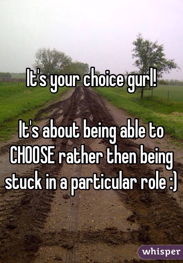 It's your choice gurl!

It's about being able to CHOOSE rather then being stuck in a particular role :)