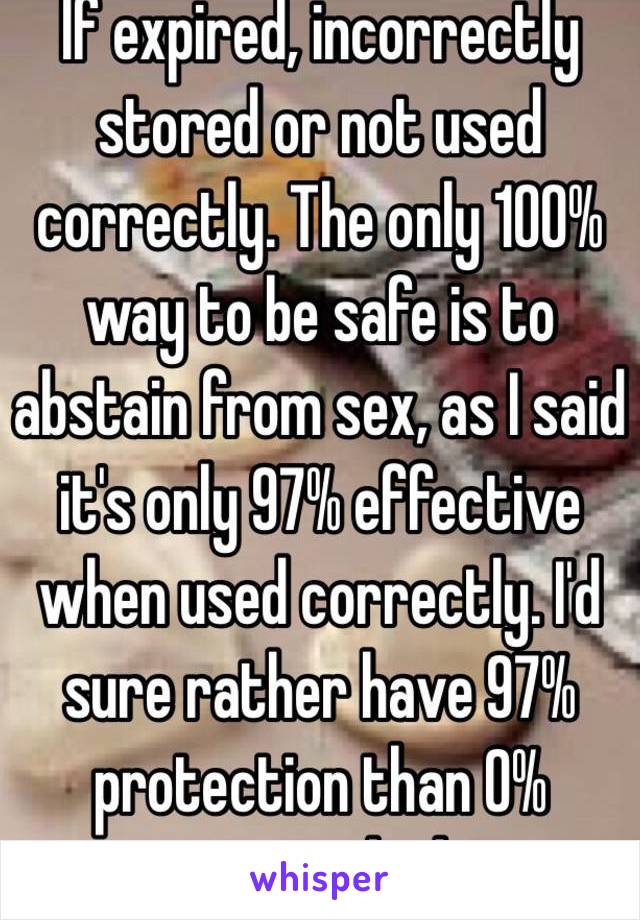 If expired, incorrectly stored or not used correctly. The only 100% way to be safe is to abstain from sex, as I said it's only 97% effective when used correctly. I'd sure rather have 97% protection than 0% protection to be honest.