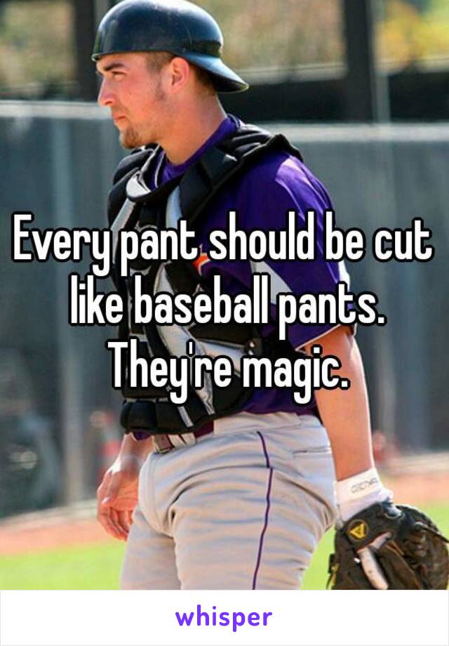 Every pant should be cut like baseball pants. They're magic.