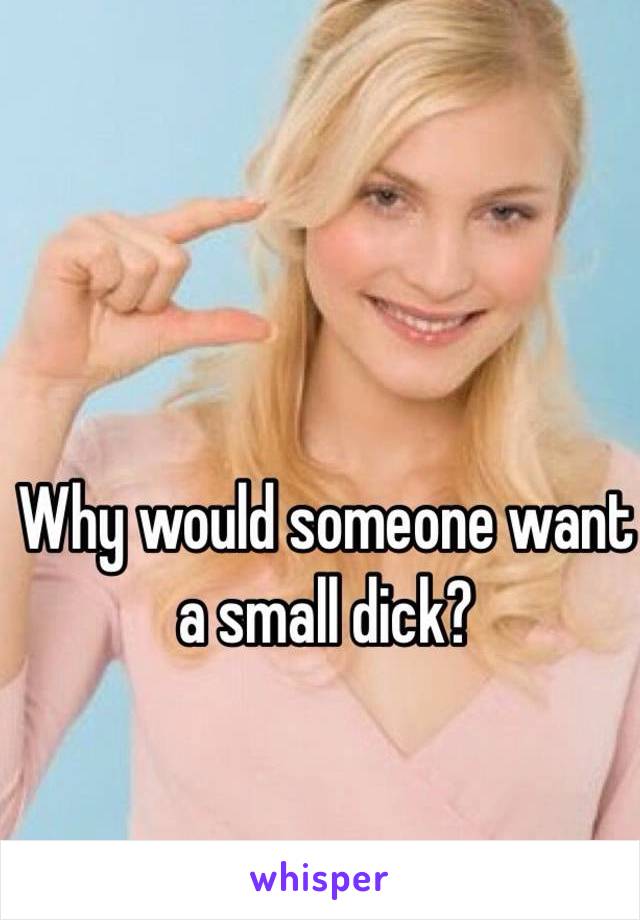 Why would someone want a small dick?