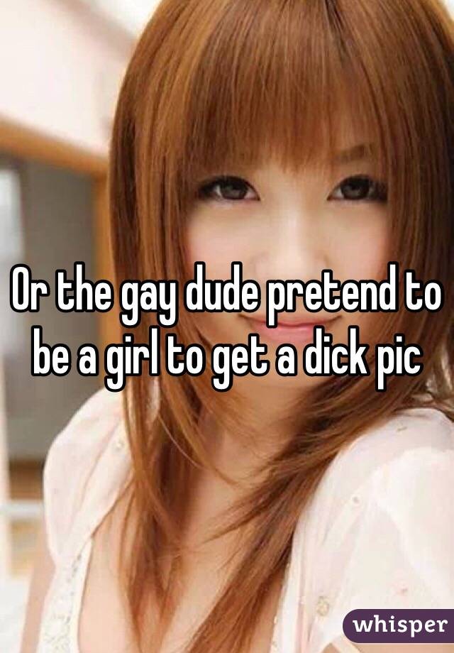 Or the gay dude pretend to be a girl to get a dick pic