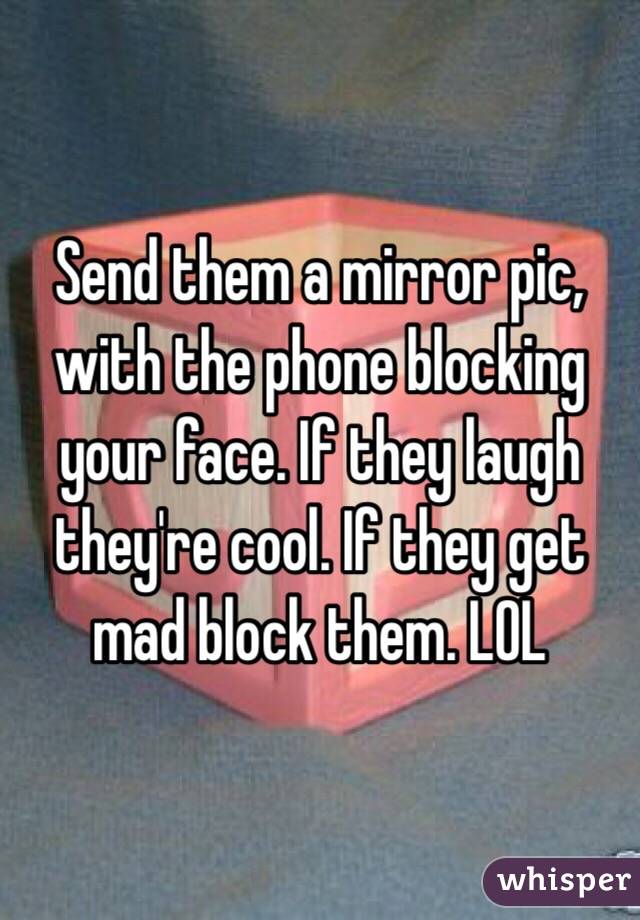 Send them a mirror pic, with the phone blocking your face. If they laugh they're cool. If they get mad block them. LOL