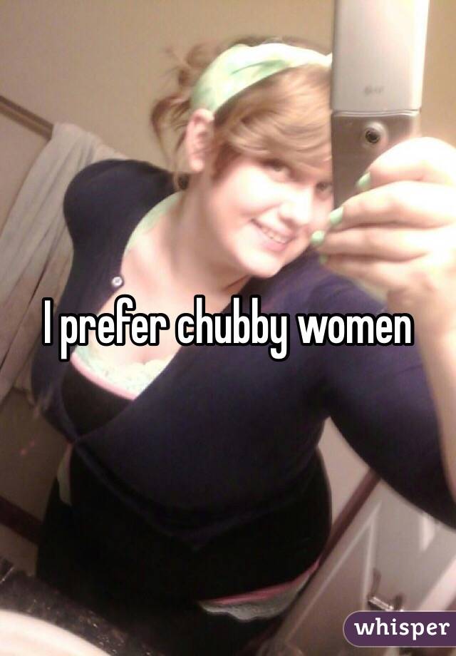 I prefer chubby women 