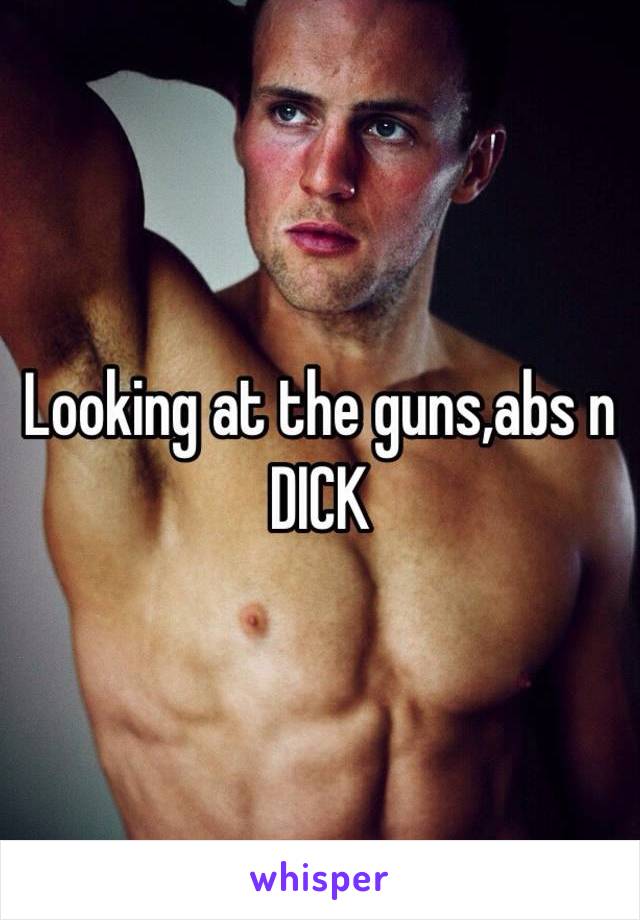 Looking at the guns,abs n DICK