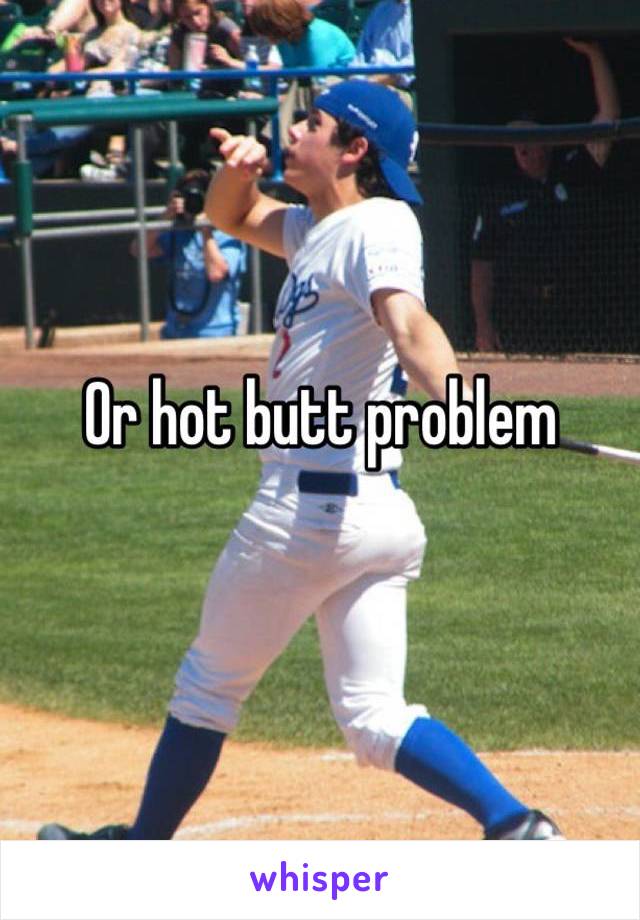 Or hot butt problem 
