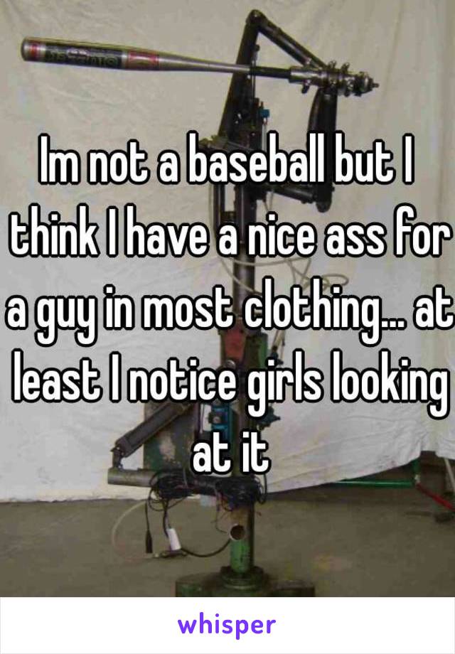 Im not a baseball but I think I have a nice ass for a guy in most clothing... at least I notice girls looking at it