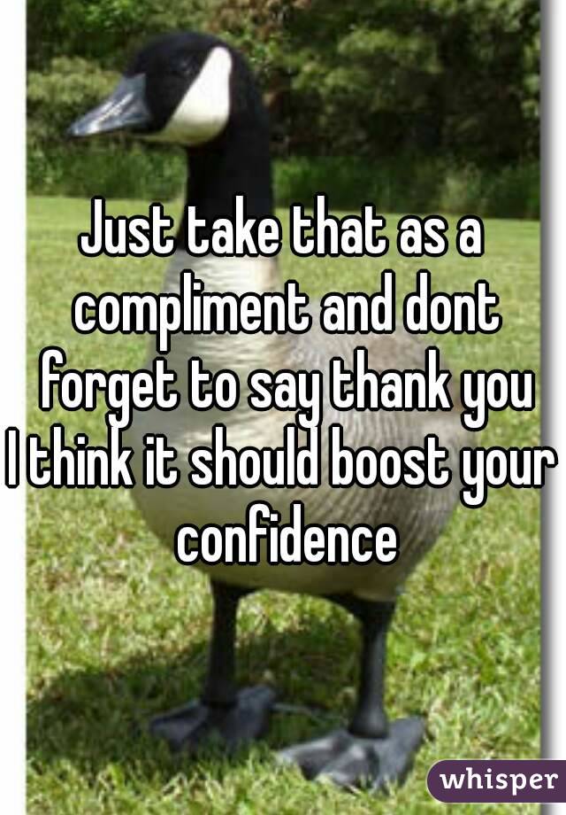 Just take that as a compliment and dont forget to say thank you
I think it should boost your confidence