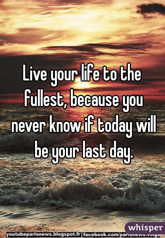 Live your life to the fullest, because you never know if today will be your last day.