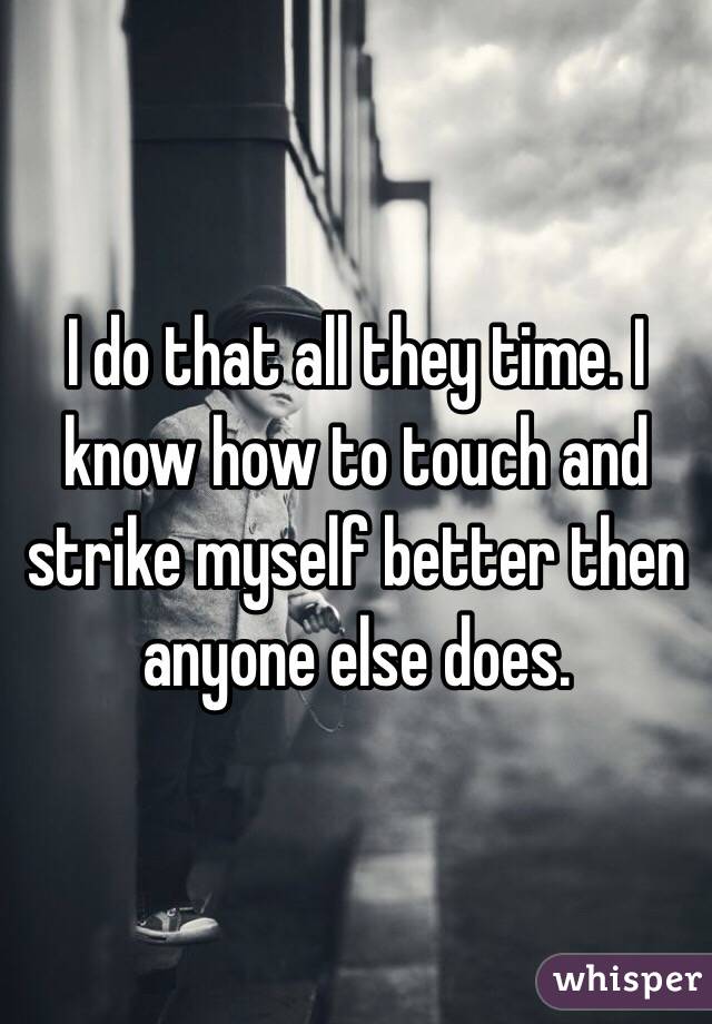 I do that all they time. I know how to touch and strike myself better then anyone else does. 