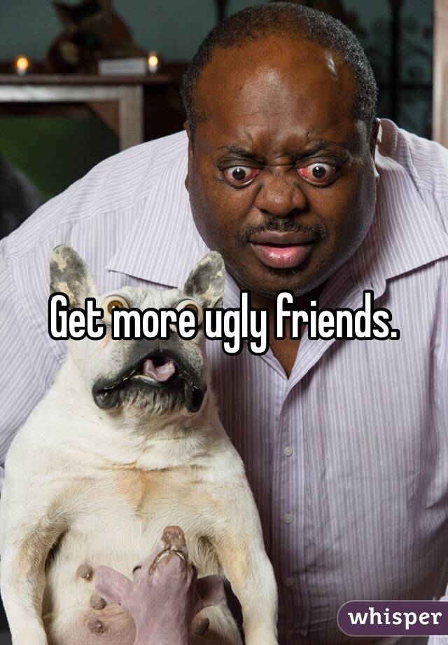 Get more ugly friends. 