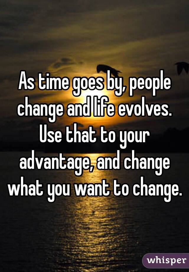 As time goes by, people change and life evolves. Use that to your advantage, and change what you want to change.