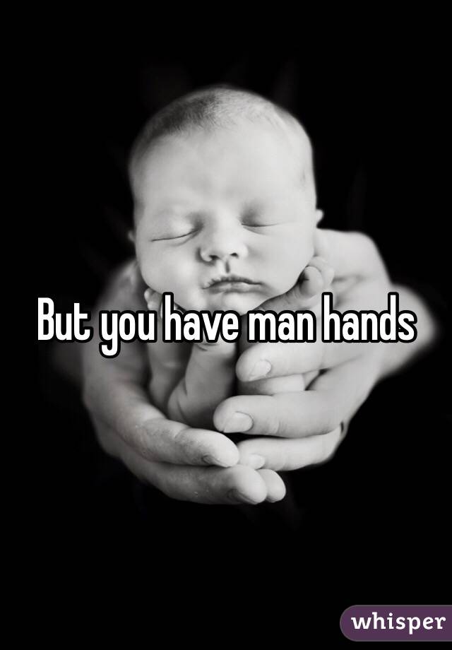 But you have man hands