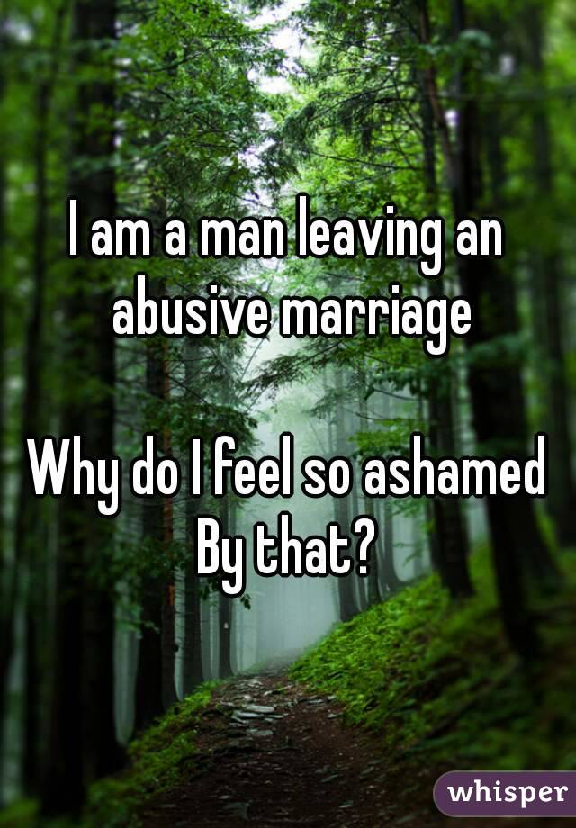 I am a man leaving an abusive marriage

Why do I feel so ashamed
By that?