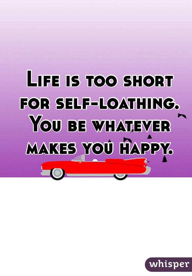
Life is too short for self-loathing. You be whatever makes you happy.