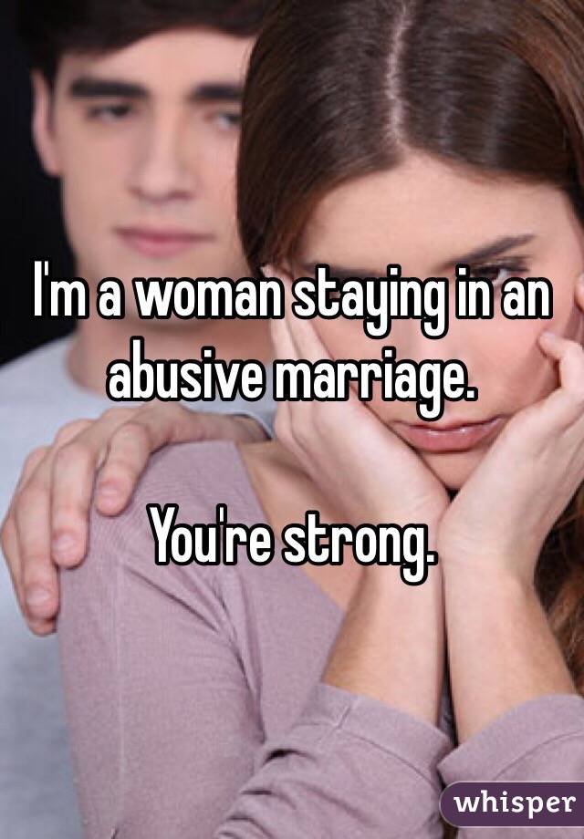 I'm a woman staying in an abusive marriage.

You're strong. 